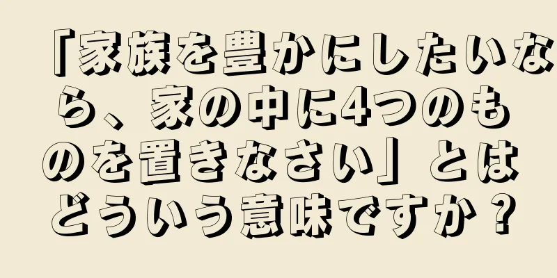「家族を豊かにしたいなら、家の中に4つのものを置きなさい」とはどういう意味ですか？