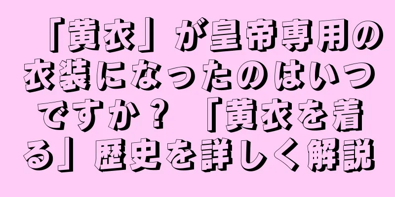 「黄衣」が皇帝専用の衣装になったのはいつですか？ 「黄衣を着る」歴史を詳しく解説
