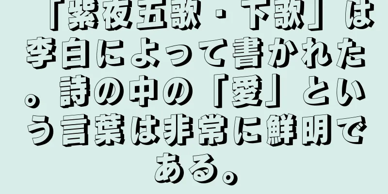 「紫夜五歌・下歌」は李白によって書かれた。詩の中の「愛」という言葉は非常に鮮明である。