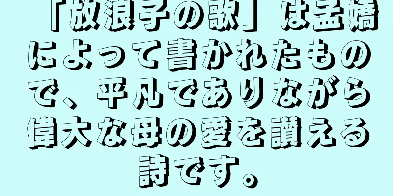 「放浪子の歌」は孟嬌によって書かれたもので、平凡でありながら偉大な母の愛を讃える詩です。