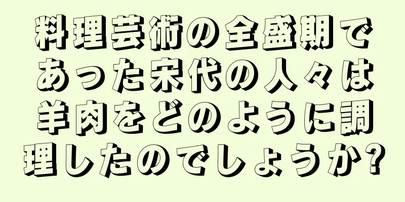 料理芸術の全盛期であった宋代の人々は羊肉をどのように調理したのでしょうか?