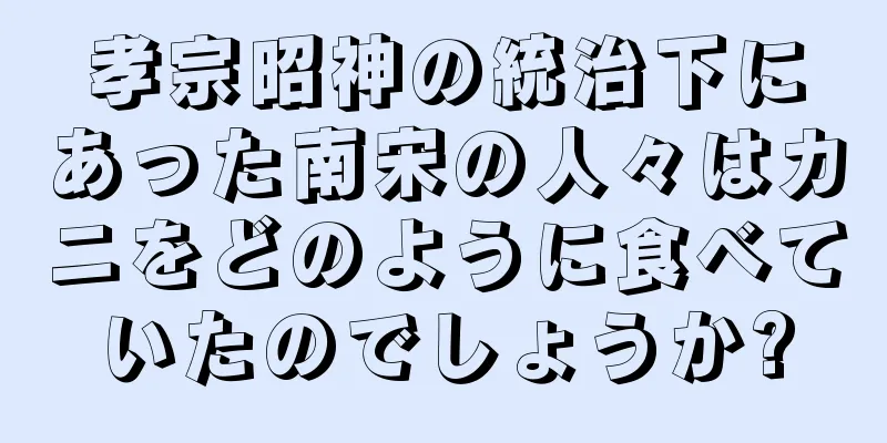 孝宗昭神の統治下にあった南宋の人々はカニをどのように食べていたのでしょうか?