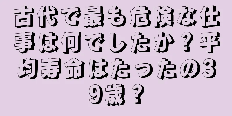 古代で最も危険な仕事は何でしたか？平均寿命はたったの39歳？
