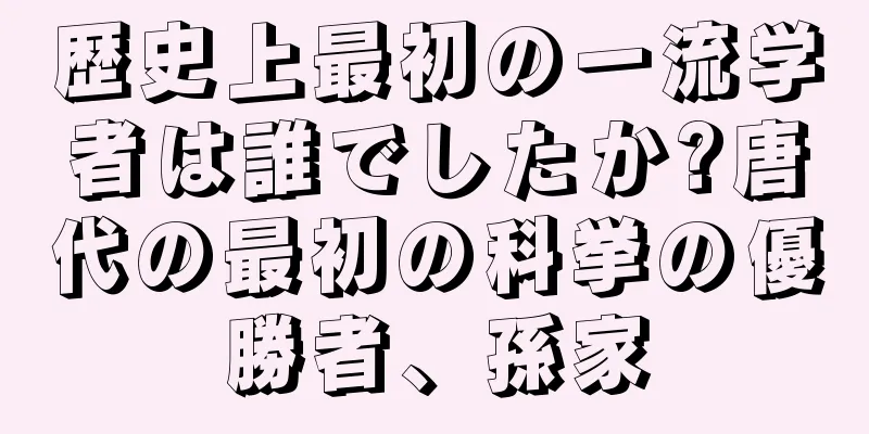 歴史上最初の一流学者は誰でしたか?唐代の最初の科挙の優勝者、孫家