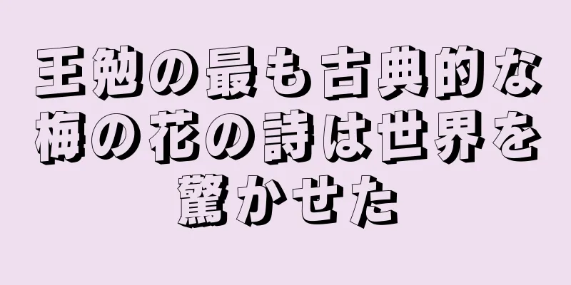 王勉の最も古典的な梅の花の詩は世界を驚かせた