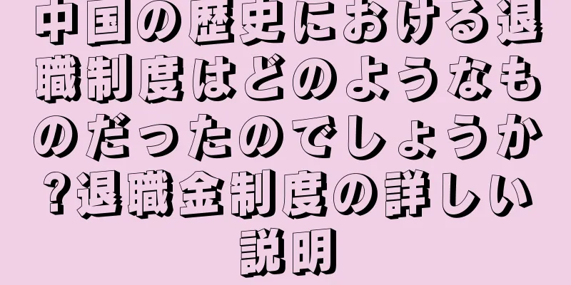 中国の歴史における退職制度はどのようなものだったのでしょうか?退職金制度の詳しい説明