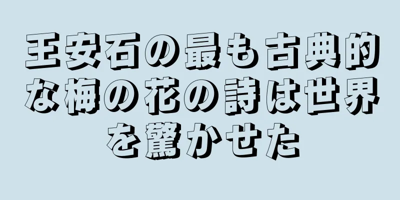 王安石の最も古典的な梅の花の詩は世界を驚かせた