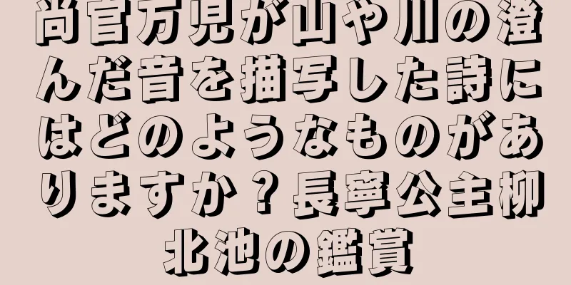 尚官万児が山や川の澄んだ音を描写した詩にはどのようなものがありますか？長寧公主柳北池の鑑賞