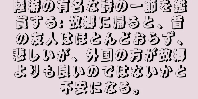 陸游の有名な詩の一節を鑑賞する: 故郷に帰ると、昔の友人はほとんどおらず、悲しいが、外国の方が故郷よりも良いのではないかと不安になる。