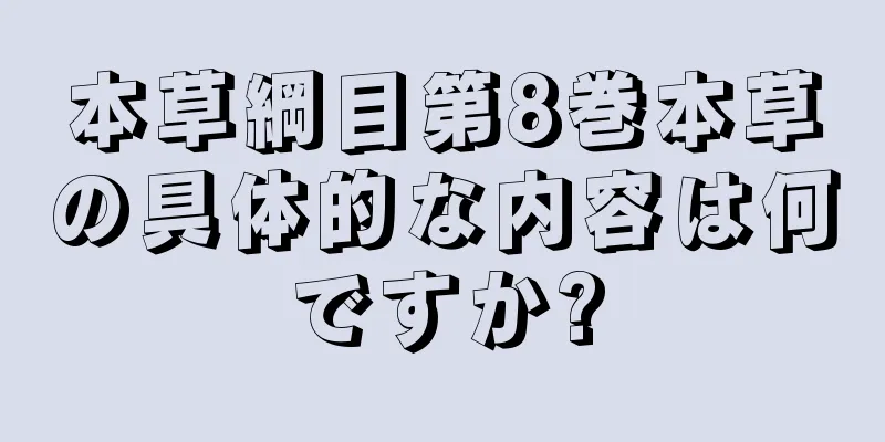本草綱目第8巻本草の具体的な内容は何ですか?