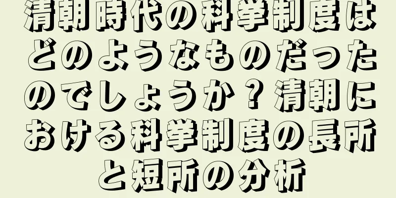 清朝時代の科挙制度はどのようなものだったのでしょうか？清朝における科挙制度の長所と短所の分析