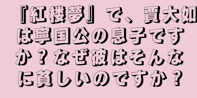 『紅楼夢』で、賈大如は寧国公の息子ですか？なぜ彼はそんなに貧しいのですか？