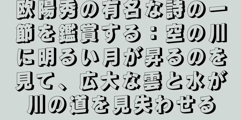 欧陽秀の有名な詩の一節を鑑賞する：空の川に明るい月が昇るのを見て、広大な雲と水が川の道を見失わせる