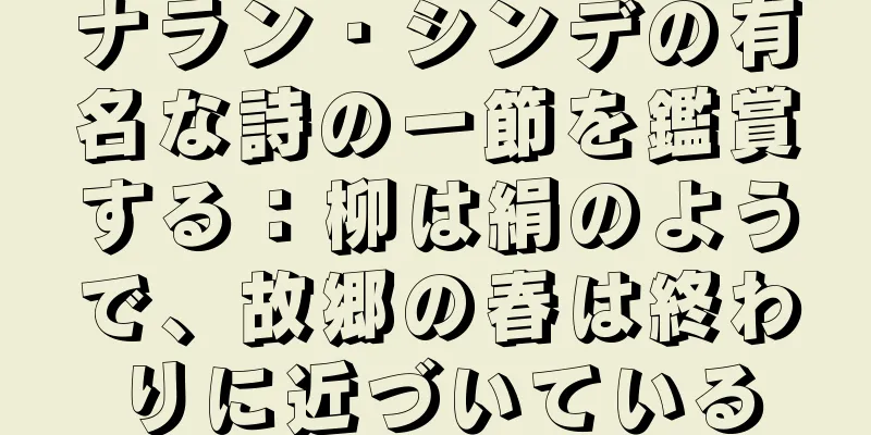 ナラン・シンデの有名な詩の一節を鑑賞する：柳は絹のようで、故郷の春は終わりに近づいている