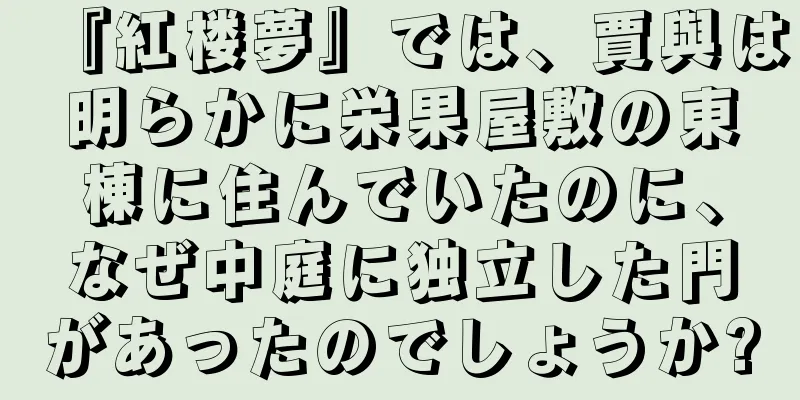 『紅楼夢』では、賈與は明らかに栄果屋敷の東棟に住んでいたのに、なぜ中庭に独立した門があったのでしょうか?