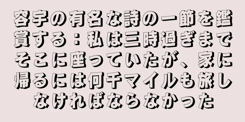 容宇の有名な詩の一節を鑑賞する：私は三時過ぎまでそこに座っていたが、家に帰るには何千マイルも旅しなければならなかった