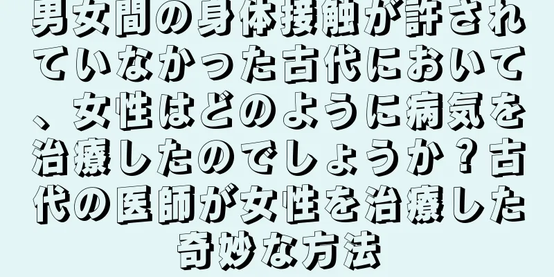 男女間の身体接触が許されていなかった古代において、女性はどのように病気を治療したのでしょうか？古代の医師が女性を治療した奇妙な方法