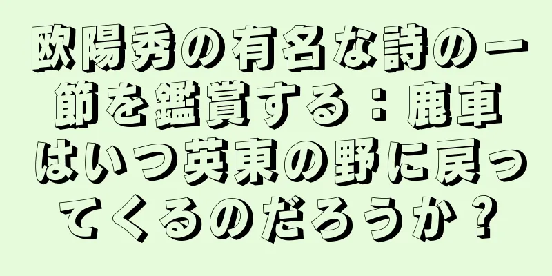 欧陽秀の有名な詩の一節を鑑賞する：鹿車はいつ英東の野に戻ってくるのだろうか？