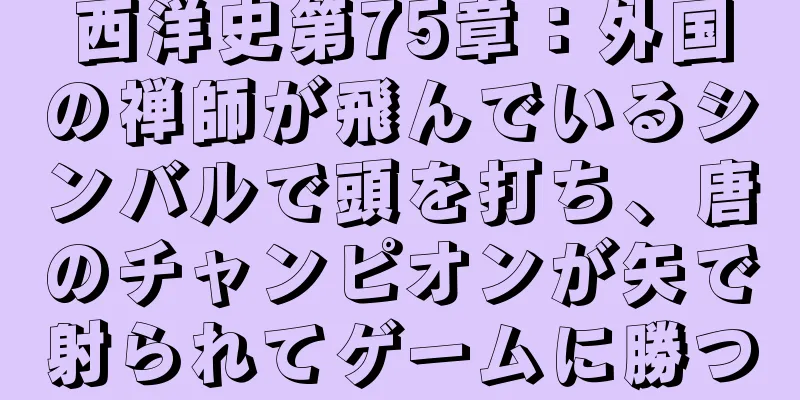 西洋史第75章：外国の禅師が飛んでいるシンバルで頭を打ち、唐のチャンピオンが矢で射られてゲームに勝つ