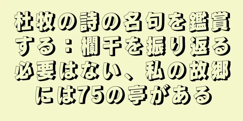 杜牧の詩の名句を鑑賞する：欄干を振り返る必要はない、私の故郷には75の亭がある
