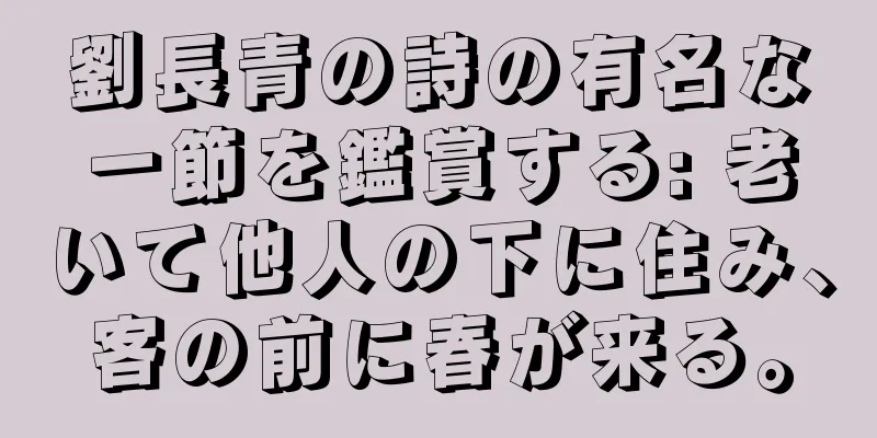 劉長青の詩の有名な一節を鑑賞する: 老いて他人の下に住み、客の前に春が来る。