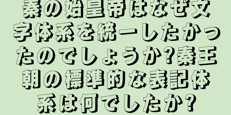 秦の始皇帝はなぜ文字体系を統一したかったのでしょうか?秦王朝の標準的な表記体系は何でしたか?