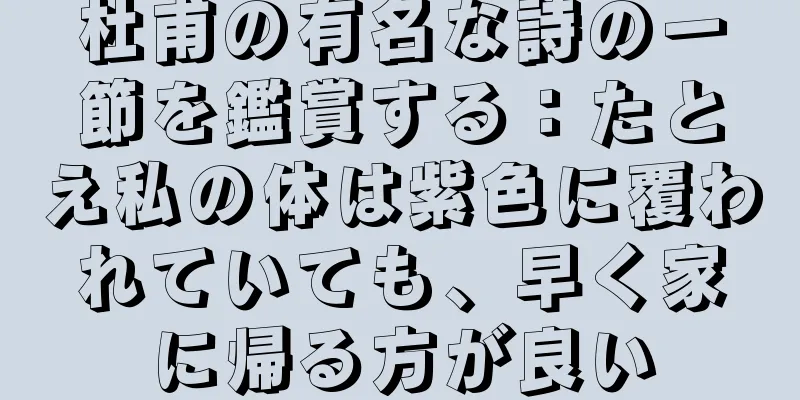杜甫の有名な詩の一節を鑑賞する：たとえ私の体は紫色に覆われていても、早く家に帰る方が良い