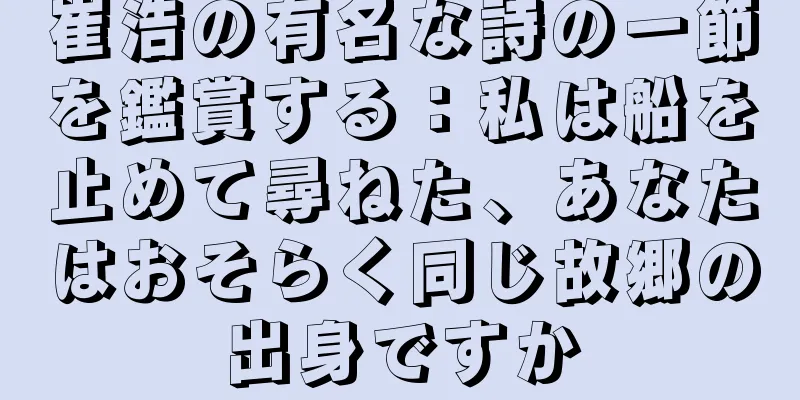 崔浩の有名な詩の一節を鑑賞する：私は船を止めて尋ねた、あなたはおそらく同じ故郷の出身ですか