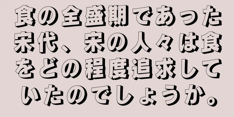 食の全盛期であった宋代、宋の人々は食をどの程度追求していたのでしょうか。