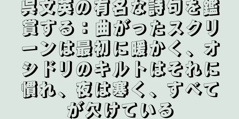 呉文英の有名な詩句を鑑賞する：曲がったスクリーンは最初に暖かく、オシドリのキルトはそれに慣れ、夜は寒く、すべてが欠けている