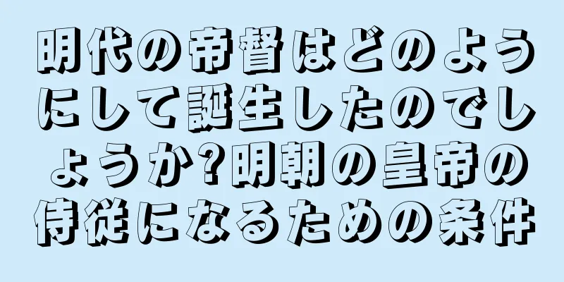 明代の帝督はどのようにして誕生したのでしょうか?明朝の皇帝の侍従になるための条件