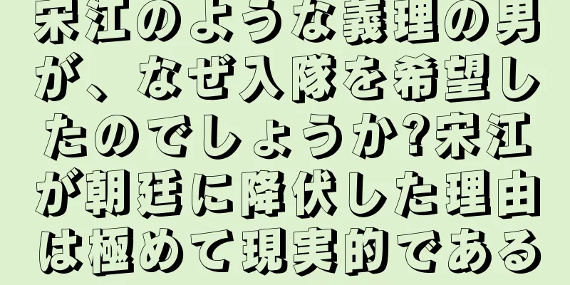 宋江のような義理の男が、なぜ入隊を希望したのでしょうか?宋江が朝廷に降伏した理由は極めて現実的である