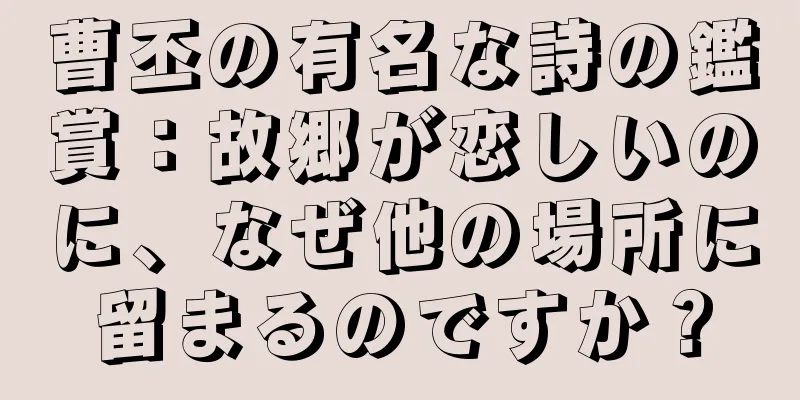 曹丕の有名な詩の鑑賞：故郷が恋しいのに、なぜ他の場所に留まるのですか？