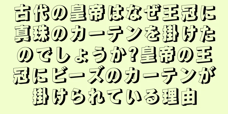 古代の皇帝はなぜ王冠に真珠のカーテンを掛けたのでしょうか?皇帝の王冠にビーズのカーテンが掛けられている理由