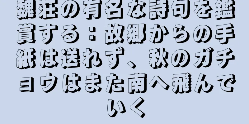 魏荘の有名な詩句を鑑賞する：故郷からの手紙は送れず、秋のガチョウはまた南へ飛んでいく