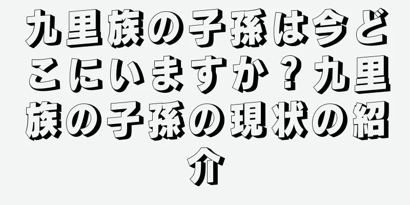 九里族の子孫は今どこにいますか？九里族の子孫の現状の紹介
