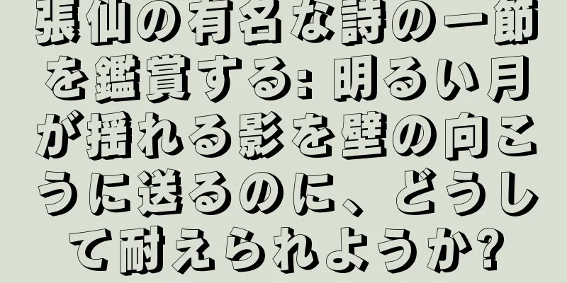 張仙の有名な詩の一節を鑑賞する: 明るい月が揺れる影を壁の向こうに送るのに、どうして耐えられようか?