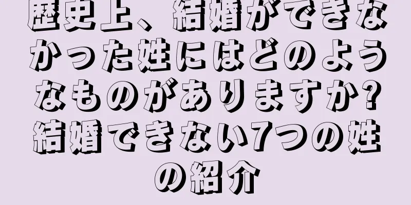 歴史上、結婚ができなかった姓にはどのようなものがありますか?結婚できない7つの姓の紹介