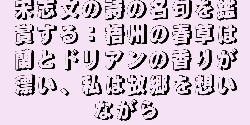宋志文の詩の名句を鑑賞する：梧州の春草は蘭とドリアンの香りが漂い、私は故郷を想いながら