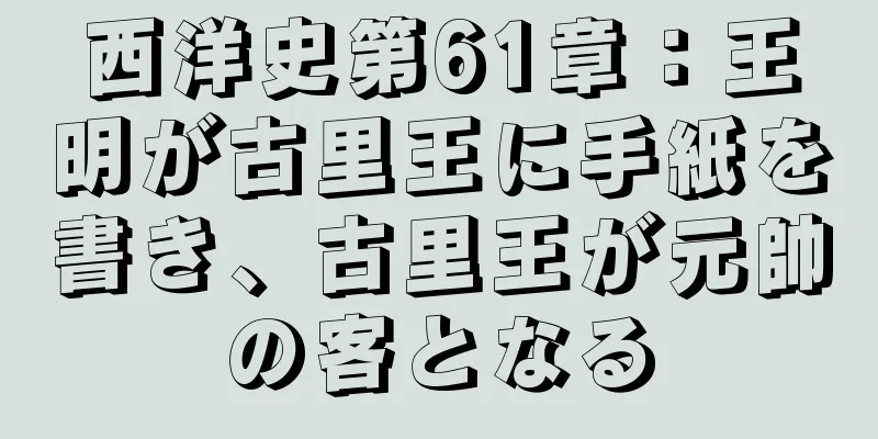 西洋史第61章：王明が古里王に手紙を書き、古里王が元帥の客となる