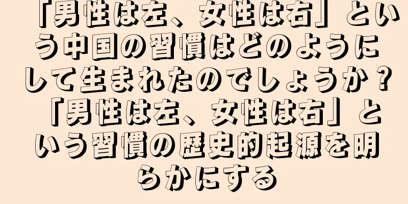 「男性は左、女性は右」という中国の習慣はどのようにして生まれたのでしょうか？ 「男性は左、女性は右」という習慣の歴史的起源を明らかにする