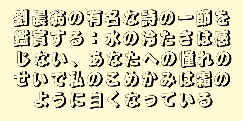 劉晨翁の有名な詩の一節を鑑賞する：水の冷たさは感じない、あなたへの憧れのせいで私のこめかみは霜のように白くなっている