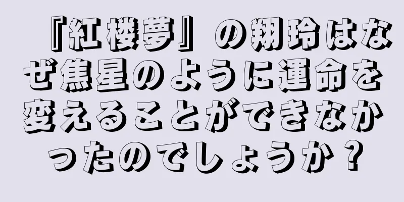 『紅楼夢』の翔玲はなぜ焦星のように運命を変えることができなかったのでしょうか？