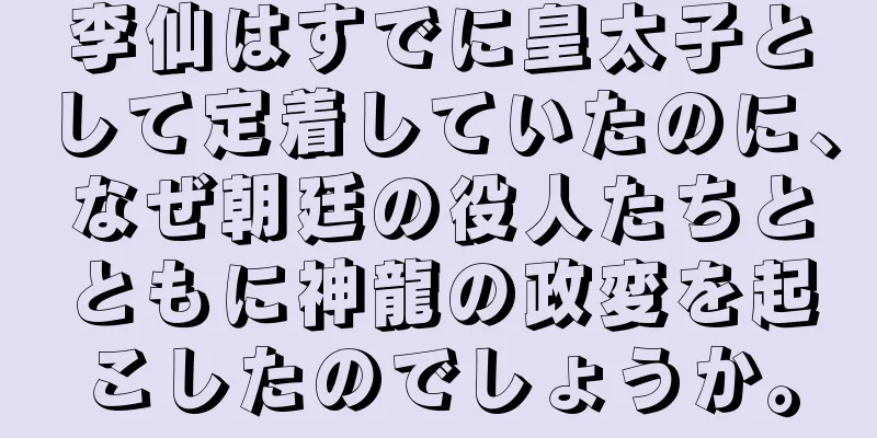 李仙はすでに皇太子として定着していたのに、なぜ朝廷の役人たちとともに神龍の政変を起こしたのでしょうか。