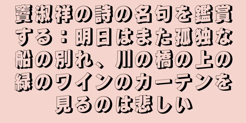 竇淑祥の詩の名句を鑑賞する：明日はまた孤独な船の別れ、川の橋の上の緑のワインのカーテンを見るのは悲しい