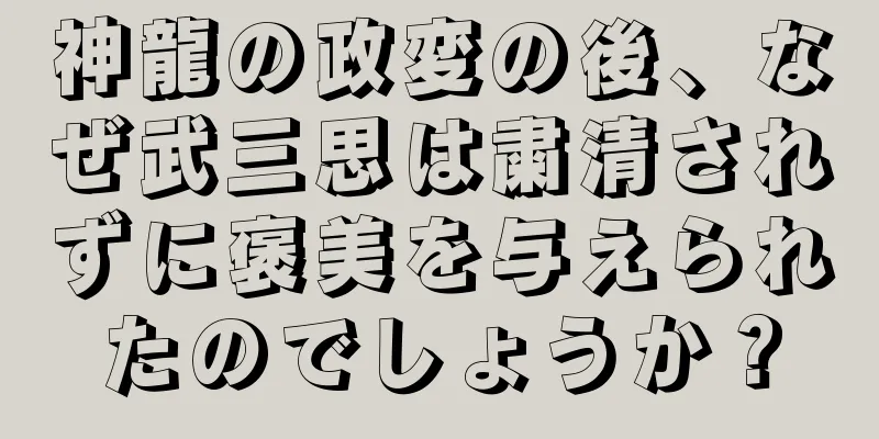 神龍の政変の後、なぜ武三思は粛清されずに褒美を与えられたのでしょうか？