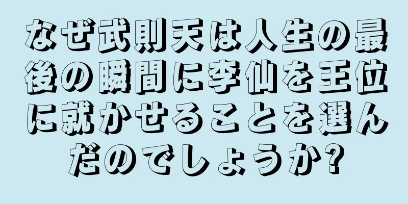なぜ武則天は人生の最後の瞬間に李仙を王位に就かせることを選んだのでしょうか?