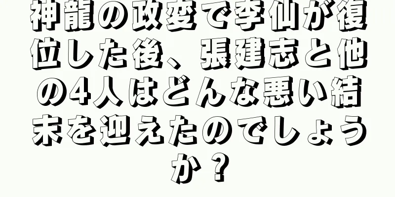 神龍の政変で李仙が復位した後、張建志と他の4人はどんな悪い結末を迎えたのでしょうか？