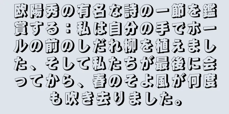 欧陽秀の有名な詩の一節を鑑賞する：私は自分の手でホールの前のしだれ柳を植えました、そして私たちが最後に会ってから、春のそよ風が何度も吹き去りました。