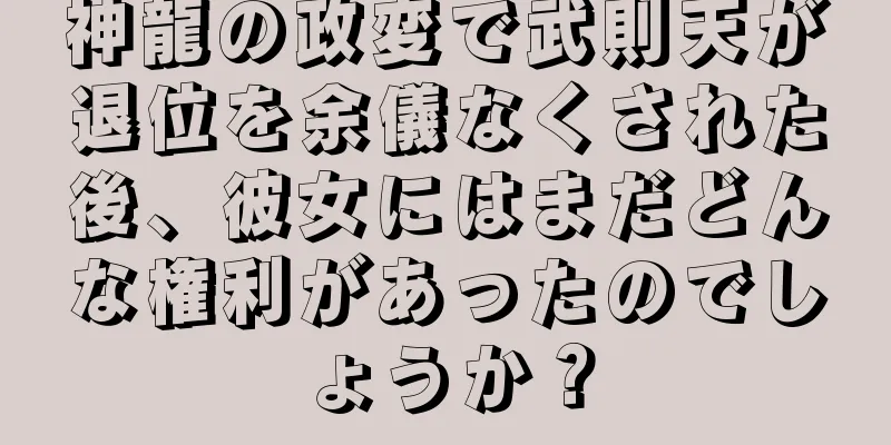 神龍の政変で武則天が退位を余儀なくされた後、彼女にはまだどんな権利があったのでしょうか？